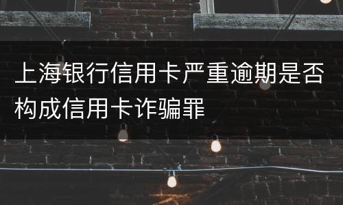 上海银行信用卡严重逾期是否构成信用卡诈骗罪