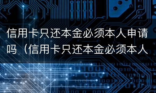 信用卡只还本金必须本人申请吗（信用卡只还本金必须本人申请吗怎么办）