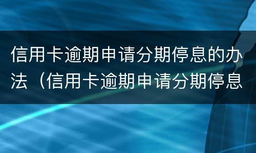 信用卡逾期申请分期停息的办法（信用卡逾期申请分期停息的办法是什么）