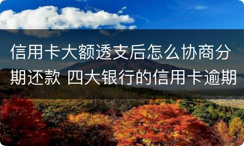 信用卡大额透支后怎么协商分期还款 四大银行的信用卡逾期可以协商分期还款吗