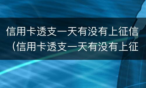 信用卡透支一天有没有上征信（信用卡透支一天有没有上征信报告）