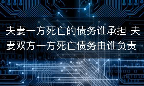 夫妻一方死亡的债务谁承担 夫妻双方一方死亡债务由谁负责