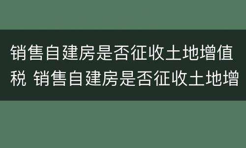 销售自建房是否征收土地增值税 销售自建房是否征收土地增值税和增值税