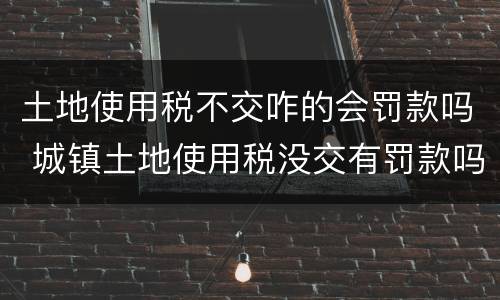 土地使用税不交咋的会罚款吗 城镇土地使用税没交有罚款吗