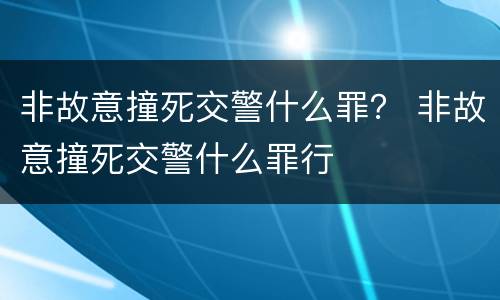 非故意撞死交警什么罪？ 非故意撞死交警什么罪行