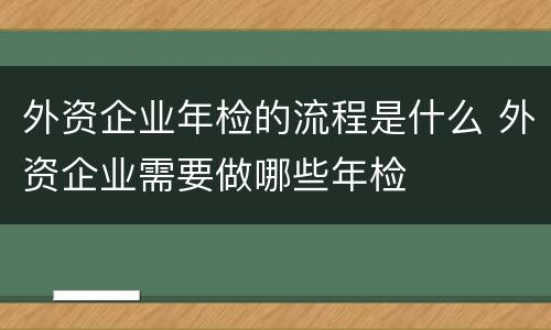 外资企业年检的流程是什么 外资企业需要做哪些年检