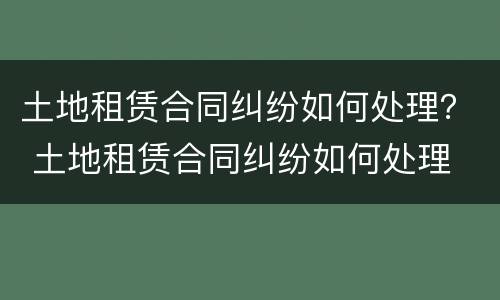 土地租赁合同纠纷如何处理？ 土地租赁合同纠纷如何处理