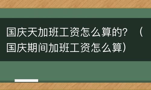 国庆天加班工资怎么算的？（国庆期间加班工资怎么算）