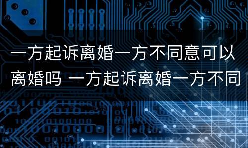 一方起诉离婚一方不同意可以离婚吗 一方起诉离婚一方不同意可以离婚吗怎么办