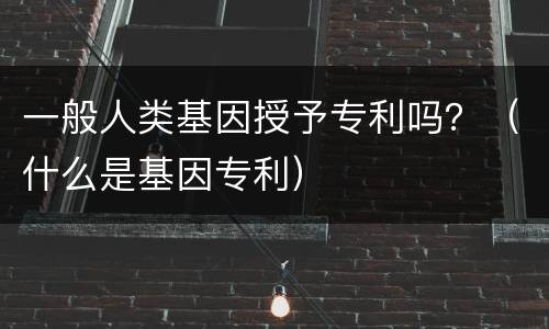 一般人类基因授予专利吗？（什么是基因专利）