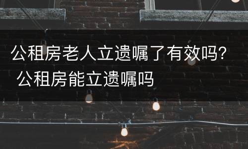 公租房老人立遗嘱了有效吗？ 公租房能立遗嘱吗