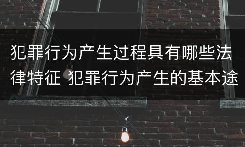 犯罪行为产生过程具有哪些法律特征 犯罪行为产生的基本途径