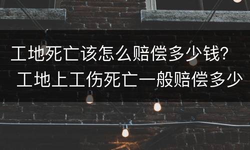 工地死亡该怎么赔偿多少钱？ 工地上工伤死亡一般赔偿多少钱