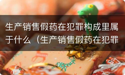 生产销售假药在犯罪构成里属于什么（生产销售假药在犯罪构成里属于什么案件）