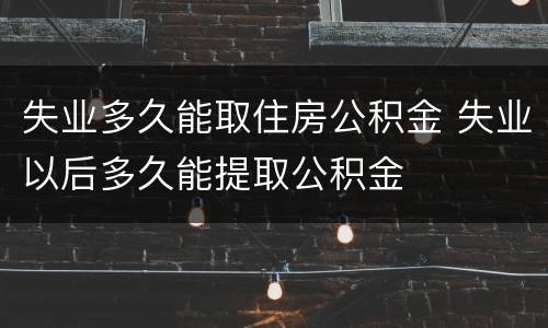 失业多久能取住房公积金 失业以后多久能提取公积金