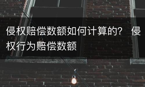 侵权赔偿数额如何计算的？ 侵权行为赔偿数额