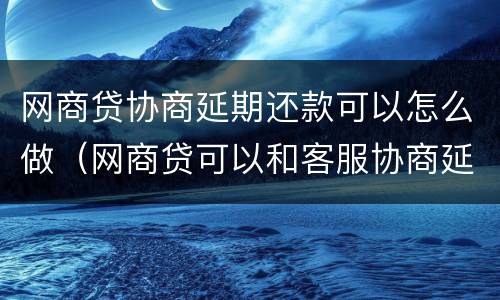 网商贷协商延期还款可以怎么做（网商贷可以和客服协商延期还款吗）