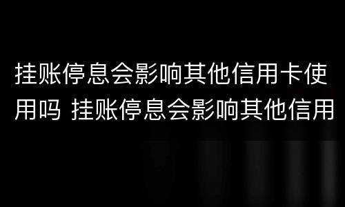 挂账停息会影响其他信用卡使用吗 挂账停息会影响其他信用卡使用吗知乎