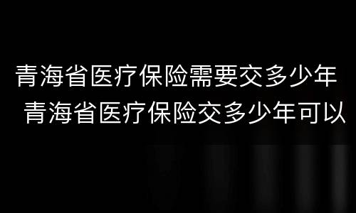 青海省医疗保险需要交多少年 青海省医疗保险交多少年可以退休