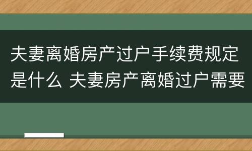 夫妻离婚房产过户手续费规定是什么 夫妻房产离婚过户需要手续费吗