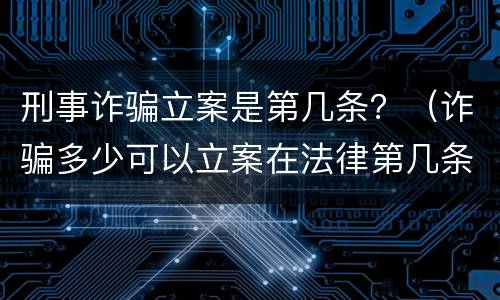 刑事诈骗立案是第几条？（诈骗多少可以立案在法律第几条）