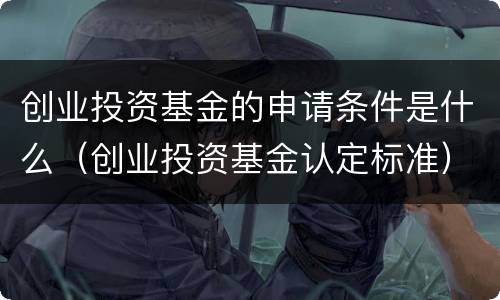 创业投资基金的申请条件是什么（创业投资基金认定标准）