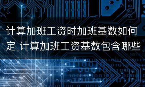 计算加班工资时加班基数如何定 计算加班工资基数包含哪些