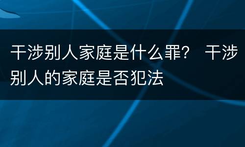 干涉别人家庭是什么罪？ 干涉别人的家庭是否犯法