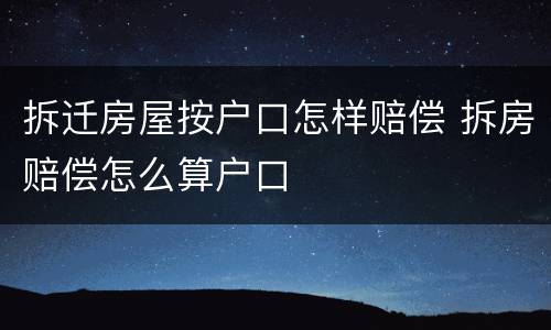 拆迁房屋按户口怎样赔偿 拆房赔偿怎么算户口