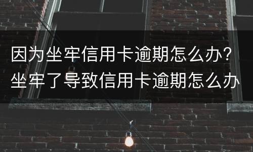 因为坐牢信用卡逾期怎么办? 坐牢了导致信用卡逾期怎么办