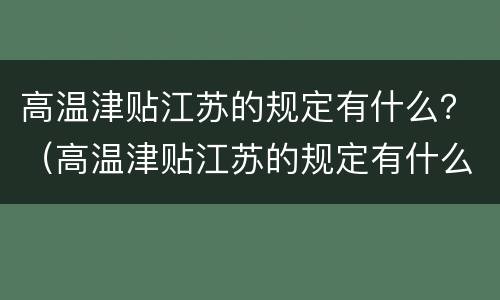 高温津贴江苏的规定有什么？（高温津贴江苏的规定有什么标准）