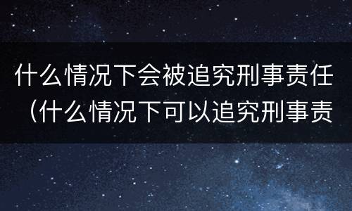 什么情况下会被追究刑事责任（什么情况下可以追究刑事责任）