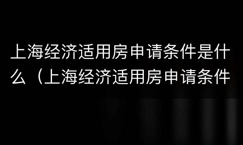 上海经济适用房申请条件是什么（上海经济适用房申请条件是什么）