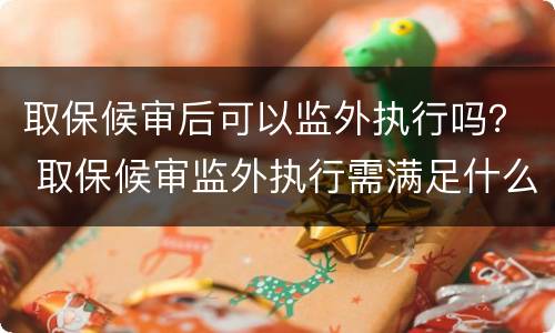 取保候审后可以监外执行吗？ 取保候审监外执行需满足什么条件