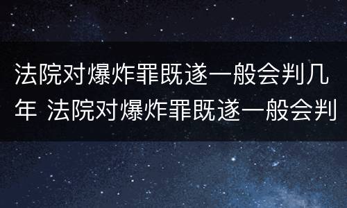 法院对爆炸罪既遂一般会判几年 法院对爆炸罪既遂一般会判几年缓刑