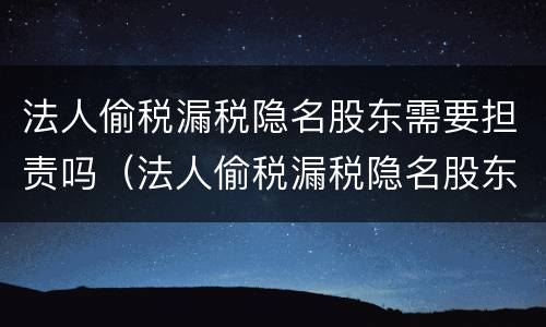 法人偷税漏税隐名股东需要担责吗（法人偷税漏税隐名股东需要担责吗）