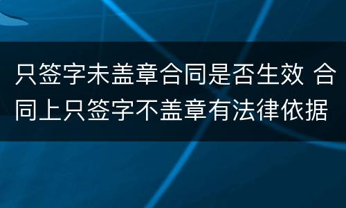 只签字未盖章合同是否生效 合同上只签字不盖章有法律依据吗