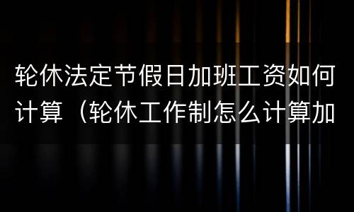 轮休法定节假日加班工资如何计算（轮休工作制怎么计算加班费）