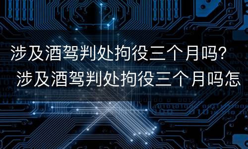 涉及酒驾判处拘役三个月吗？ 涉及酒驾判处拘役三个月吗怎么算