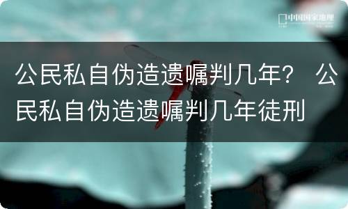 公民私自伪造遗嘱判几年？ 公民私自伪造遗嘱判几年徒刑