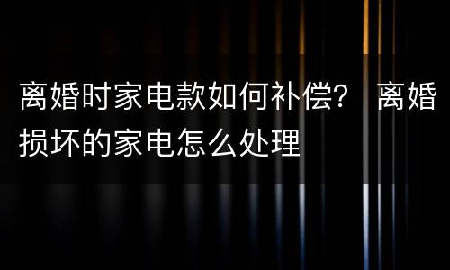 离婚时家电款如何补偿？ 离婚损坏的家电怎么处理