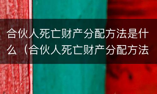 合伙人死亡财产分配方法是什么（合伙人死亡财产分配方法是什么法律规定）