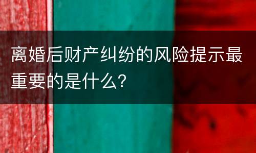 离婚后财产纠纷的风险提示最重要的是什么？