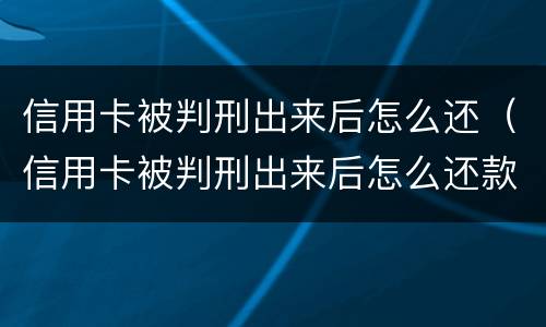 信用卡被判刑出来后怎么还（信用卡被判刑出来后怎么还款）