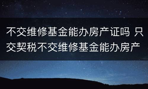 不交维修基金能办房产证吗 只交契税不交维修基金能办房产证吗