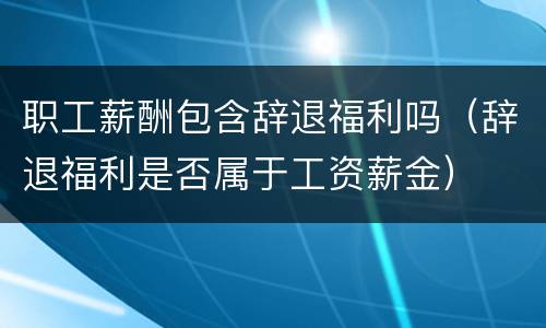 职工薪酬包含辞退福利吗（辞退福利是否属于工资薪金）