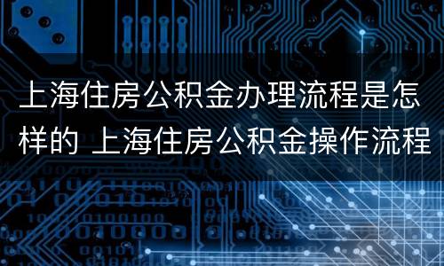 上海住房公积金办理流程是怎样的 上海住房公积金操作流程