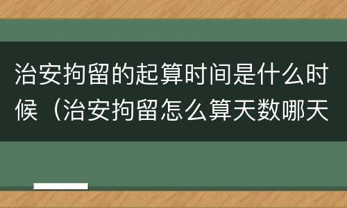 治安拘留的起算时间是什么时候（治安拘留怎么算天数哪天出来）