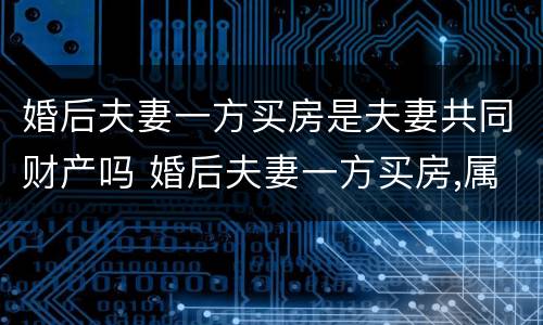 婚后夫妻一方买房是夫妻共同财产吗 婚后夫妻一方买房,属于共同财产吗