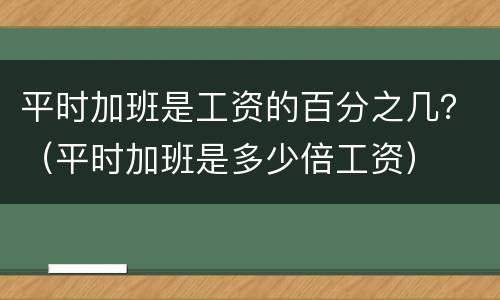 平时加班是工资的百分之几？（平时加班是多少倍工资）